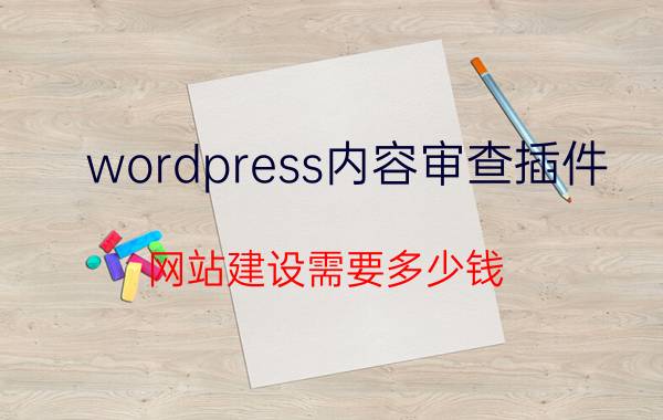 wordpress内容审查插件 网站建设需要多少钱？都有哪些成本？